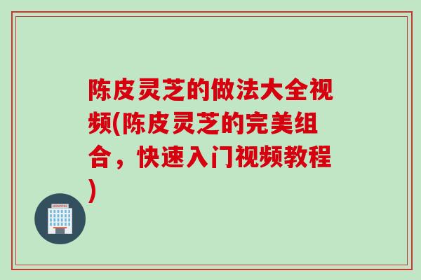 陈皮灵芝的做法大全视频(陈皮灵芝的完美组合，快速入门视频教程)