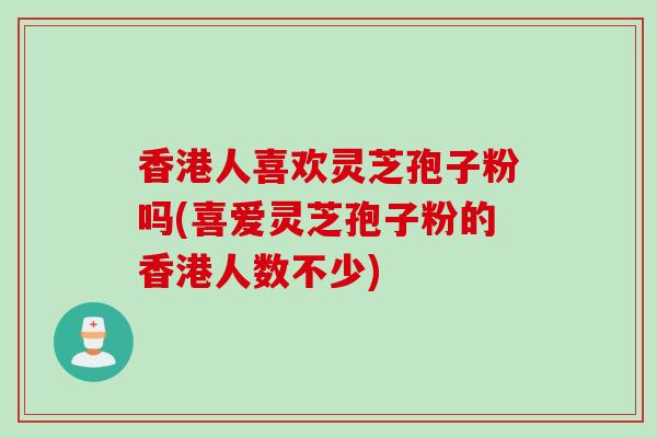 香港人喜欢灵芝孢子粉吗(喜爱灵芝孢子粉的香港人数不少)