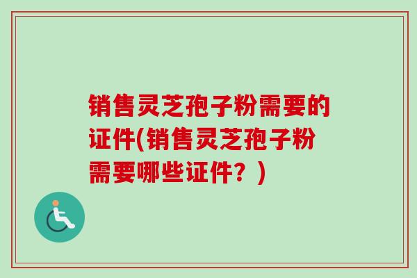 销售灵芝孢子粉需要的证件(销售灵芝孢子粉需要哪些证件？)