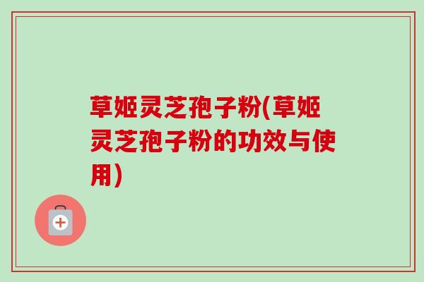 草姬灵芝孢子粉(草姬灵芝孢子粉的功效与使用)