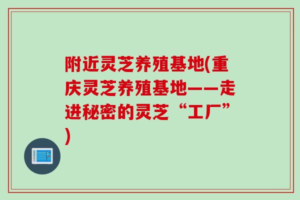 附近灵芝养殖基地(重庆灵芝养殖基地——走进秘密的灵芝“工厂”) 附近灵芝养殖基地(重庆灵芝养殖基地——走进秘密的灵芝“工厂”)