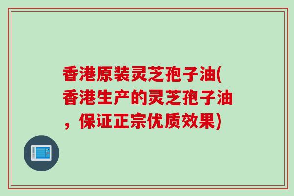 香港原装灵芝孢子油(香港生产的灵芝孢子油，保证正宗优质效果)