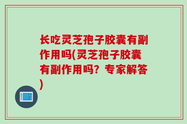 长吃灵芝孢子胶囊有副作用吗(灵芝孢子胶囊有副作用吗？专家解答)