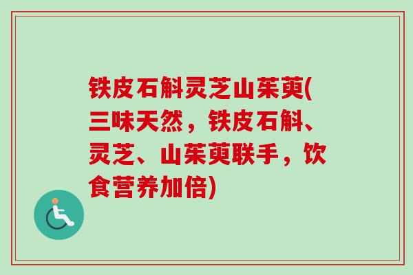 铁皮石斛灵芝山茱萸(三味天然，铁皮石斛、灵芝、山茱萸联手，饮食营养加倍)
