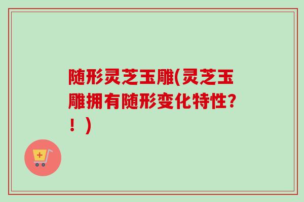 随形灵芝玉雕(灵芝玉雕拥有随形变化特性？！)