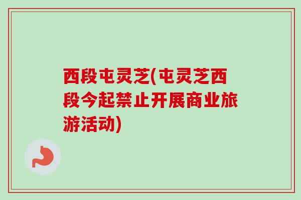 西段屯灵芝(屯灵芝西段今起禁止开展商业旅游活动)