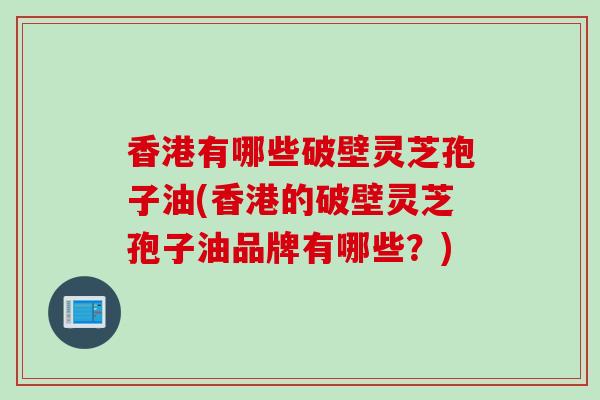 香港有哪些破壁灵芝孢子油(香港的破壁灵芝孢子油品牌有哪些？)