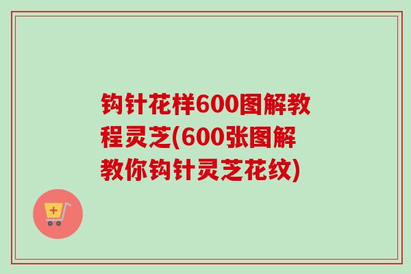 钩针花样600图解教程灵芝(600张图解教你钩针灵芝花纹)
