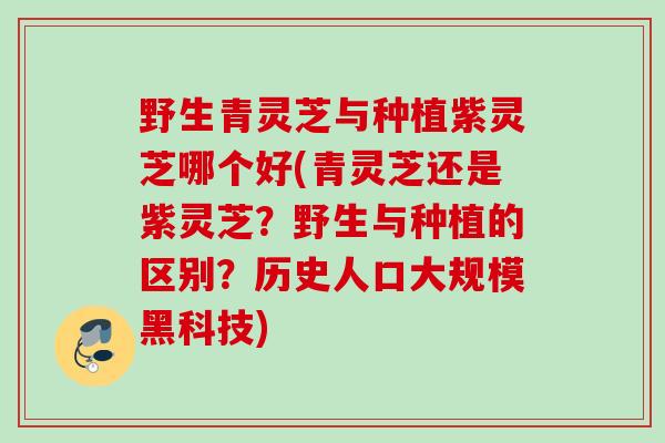 野生青灵芝与种植紫灵芝哪个好(青灵芝还是紫灵芝？野生与种植的区别？历史人口大规模黑科技)