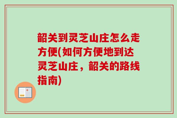 韶关到灵芝山庄怎么走方便(如何方便地到达灵芝山庄，韶关的路线指南)