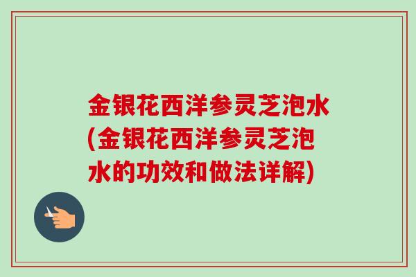金银花西洋参灵芝泡水(金银花西洋参灵芝泡水的功效和做法详解)
