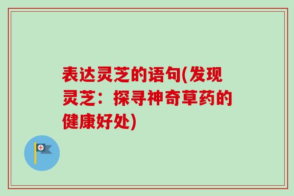 表达灵芝的语句(发现灵芝：探寻神奇草药的健康好处)