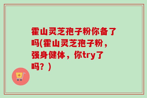 霍山灵芝孢子粉你备了吗(霍山灵芝孢子粉，强身健体，你try了吗？)