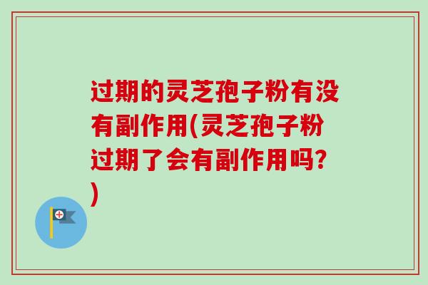 过期的灵芝孢子粉有没有副作用(灵芝孢子粉过期了会有副作用吗？)