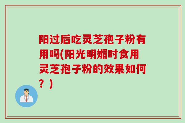 阳过后吃灵芝孢子粉有用吗(阳光明媚时食用灵芝孢子粉的效果如何？)