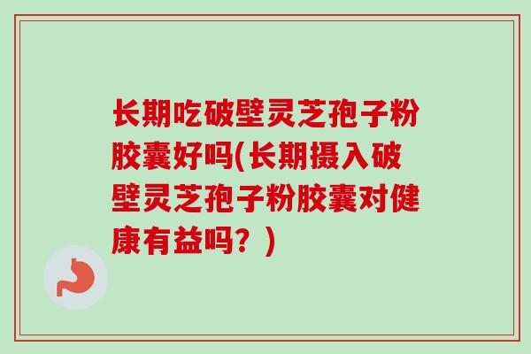 长期吃破壁灵芝孢子粉胶囊好吗(长期摄入破壁灵芝孢子粉胶囊对健康有益吗？)