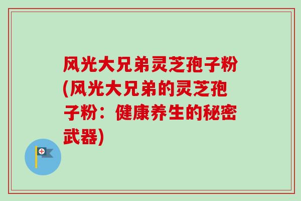 风光大兄弟灵芝孢子粉(风光大兄弟的灵芝孢子粉：健康养生的秘密武器)