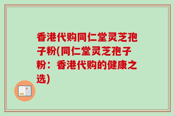 香港代购同仁堂灵芝孢子粉(同仁堂灵芝孢子粉：香港代购的健康之选)