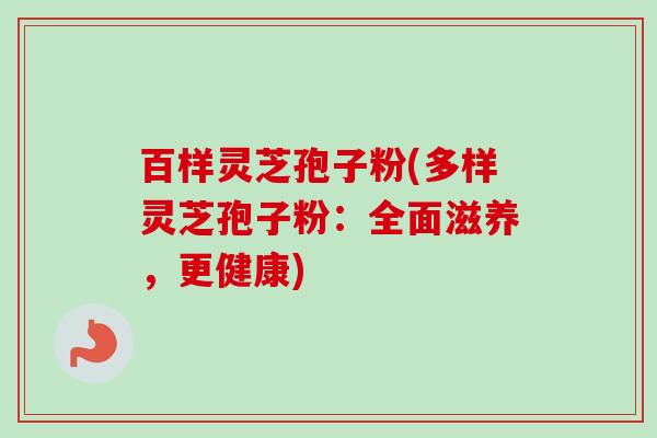 百样灵芝孢子粉(多样灵芝孢子粉：全面滋养，更健康)