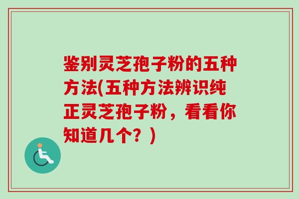 鉴别灵芝孢子粉的五种方法(五种方法辨识纯正灵芝孢子粉,看看你知道几个?) 鉴别灵芝孢子粉的五种方法(五种方法辨识纯正灵芝孢子粉,看看你知道几个?)