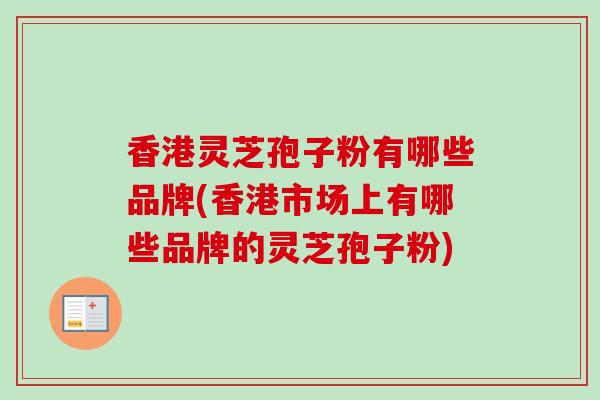 香港灵芝孢子粉有哪些品牌(香港市场上有哪些品牌的灵芝孢子粉)