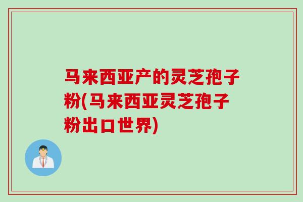 马来西亚产的灵芝孢子粉(马来西亚灵芝孢子粉出口世界) 马来西亚产的灵芝孢子粉(马来西亚灵芝孢子粉出口世界)