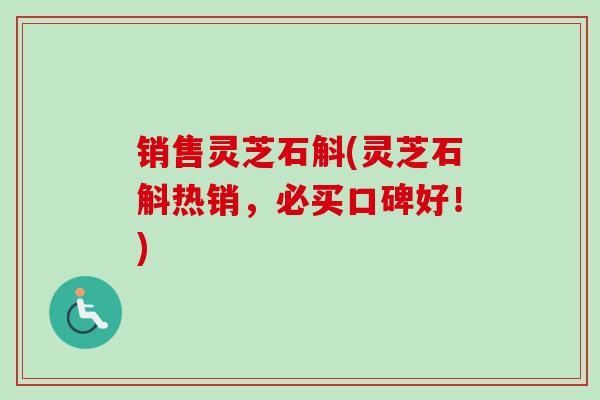 销售灵芝石斛(灵芝石斛热销，必买口碑好！)