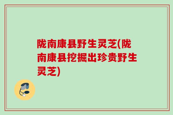 陇南康县野生灵芝(陇南康县挖掘出珍贵野生灵芝)
