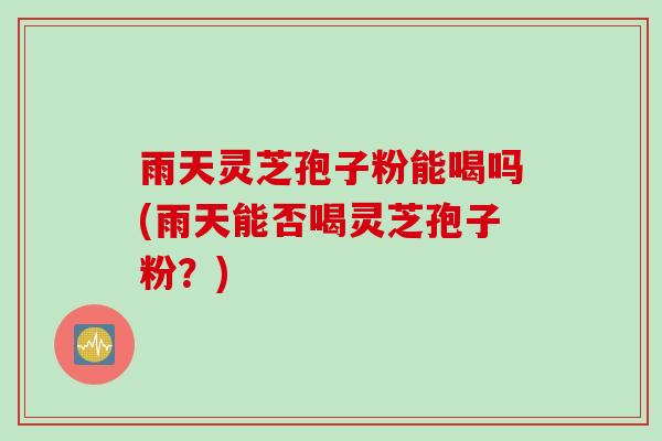 雨天灵芝孢子粉能喝吗(雨天能否喝灵芝孢子粉？)