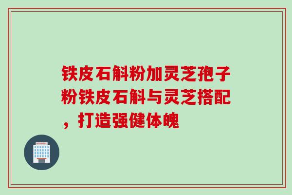 铁皮石斛粉加灵芝孢子粉铁皮石斛与灵芝搭配，打造强健体魄