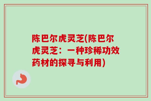 陈巴尔虎灵芝(陈巴尔虎灵芝：一种珍稀功效药材的探寻与利用)