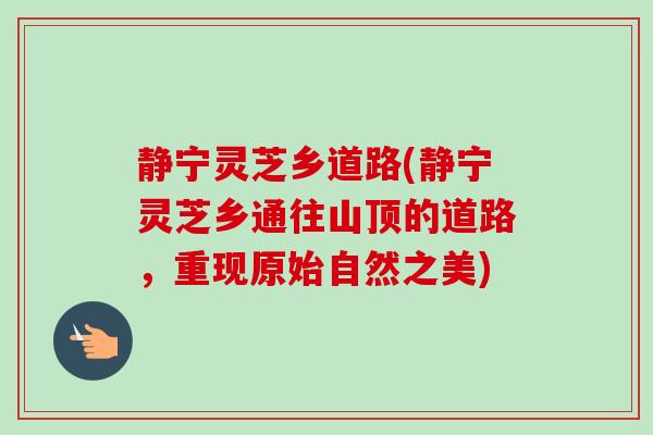 静宁灵芝乡道路(静宁灵芝乡通往山顶的道路，重现原始自然之美)