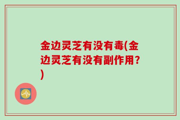 金边灵芝有没有毒(金边灵芝有没有副作用？)