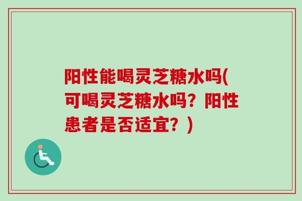 阳性能喝灵芝糖水吗(可喝灵芝糖水吗？阳性患者是否适宜？)