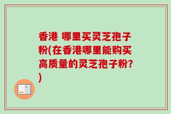 香港 哪里买灵芝孢子粉(在香港哪里能购买高质量的灵芝孢子粉？)