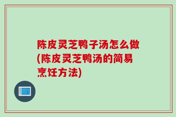 陈皮灵芝鸭子汤怎么做(陈皮灵芝鸭汤的简易烹饪方法)