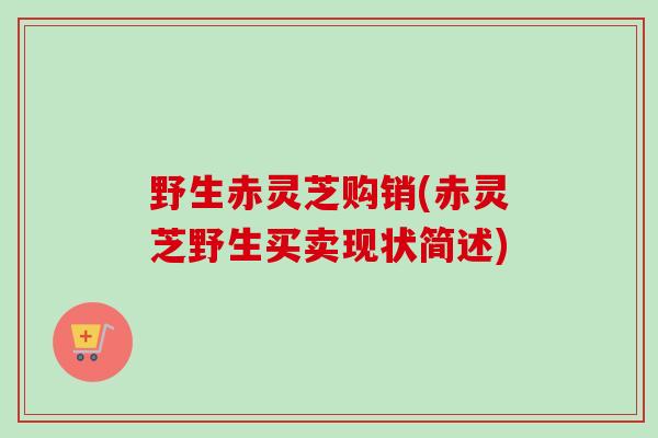 野生赤灵芝购销(赤灵芝野生买卖现状简述)