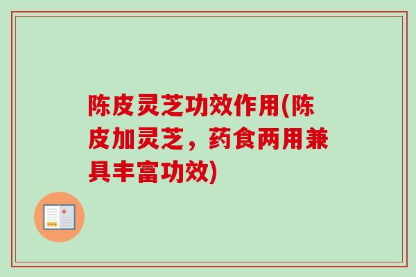 陈皮灵芝功效作用(陈皮加灵芝，药食两用兼具丰富功效)