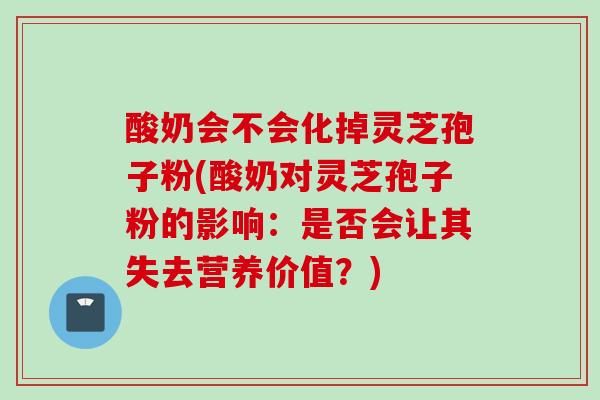 酸奶会不会化掉灵芝孢子粉(酸奶对灵芝孢子粉的影响：是否会让其失去营养价值？)