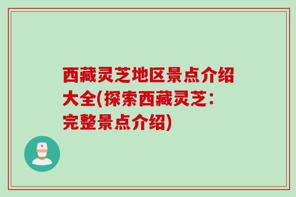 西藏灵芝地区景点介绍大全(探索西藏灵芝：完整景点介绍)