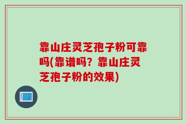 靠山庄灵芝孢子粉可靠吗(靠谱吗？靠山庄灵芝孢子粉的效果)