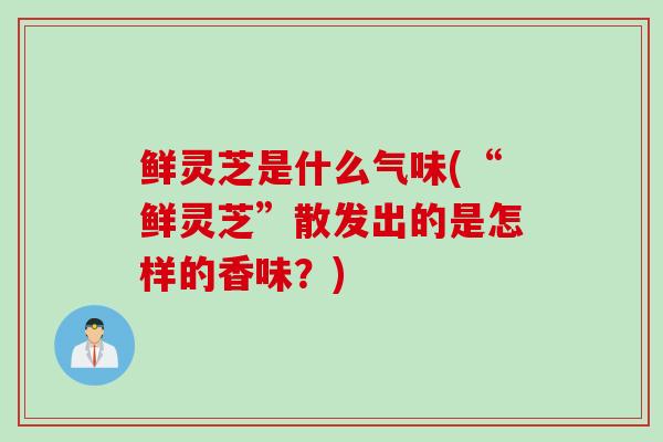 鲜灵芝是什么气味(“鲜灵芝”散发出的是怎样的香味？)