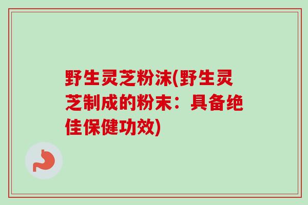 野生灵芝粉沫(野生灵芝制成的粉末：具备绝佳保健功效)