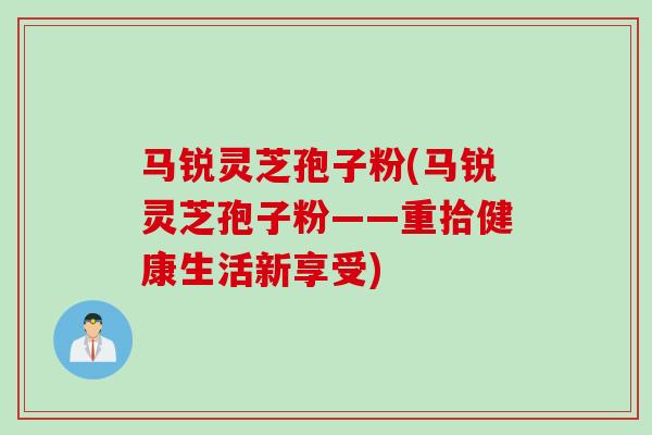 马锐灵芝孢子粉(马锐灵芝孢子粉——重拾健康生活新享受)