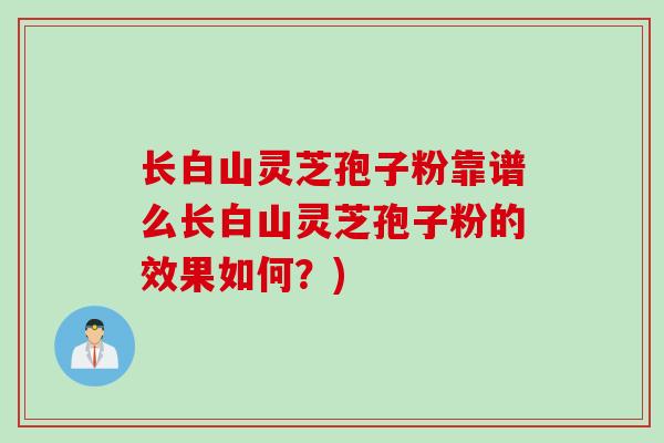 长白山灵芝孢子粉靠谱么长白山灵芝孢子粉的效果如何？)