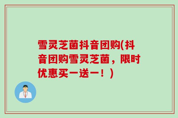雪灵芝菌抖音团购(抖音团购雪灵芝菌，限时优惠买一送一！)