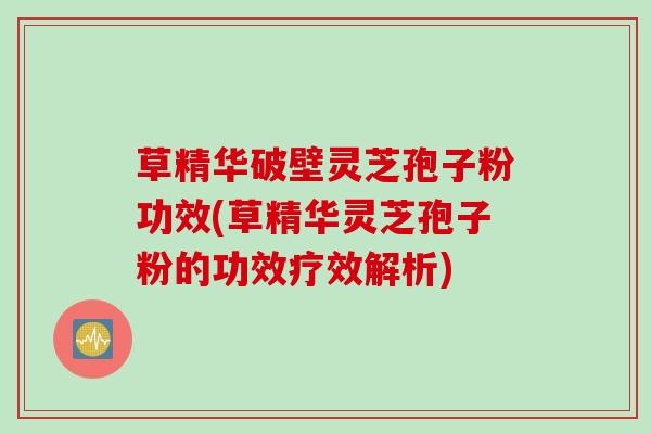 草精华破壁灵芝孢子粉功效(草精华灵芝孢子粉的功效疗效解析)