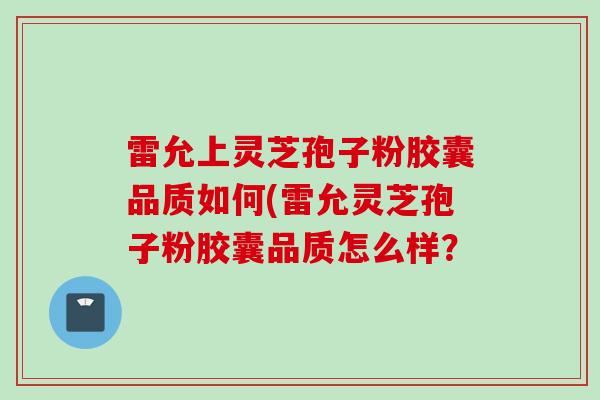 雷允上灵芝孢子粉胶囊品质如何(雷允灵芝孢子粉胶囊品质怎么样？