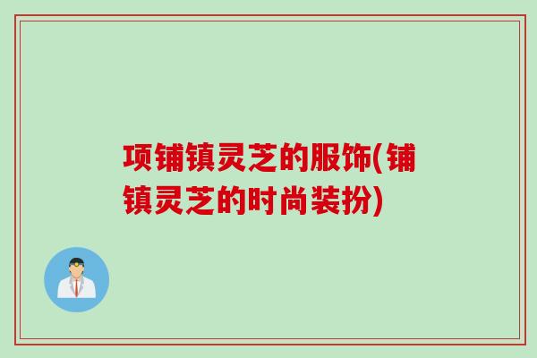 项铺镇灵芝的服饰(铺镇灵芝的时尚装扮)