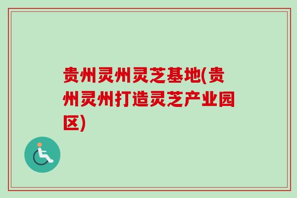 贵州灵州灵芝基地(贵州灵州打造灵芝产业园区)
